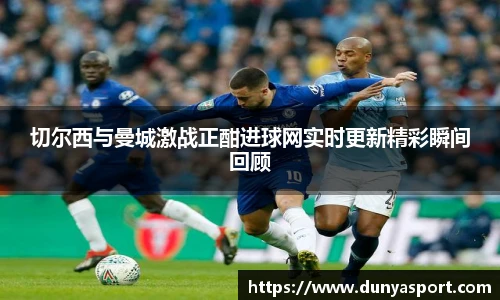 乐鱼leyu官方切尔西与曼城激战正酣进球网实时更新精彩瞬间回顾