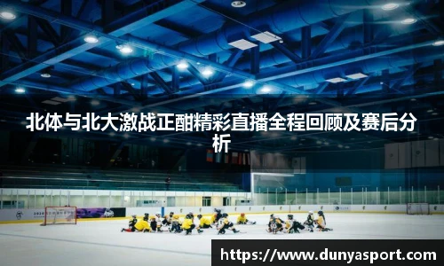 乐鱼leyu官方北体与北大激战正酣精彩直播全程回顾及赛后分析