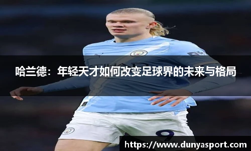乐鱼leyu官方哈兰德：年轻天才如何改变足球界的未来与格局