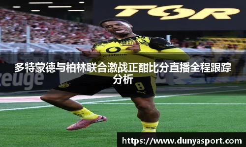 乐鱼leyu官方多特蒙德与柏林联合激战正酣比分直播全程跟踪分析