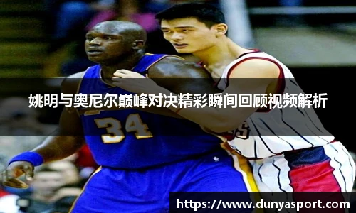 乐鱼leyu官方姚明与奥尼尔巅峰对决精彩瞬间回顾视频解析