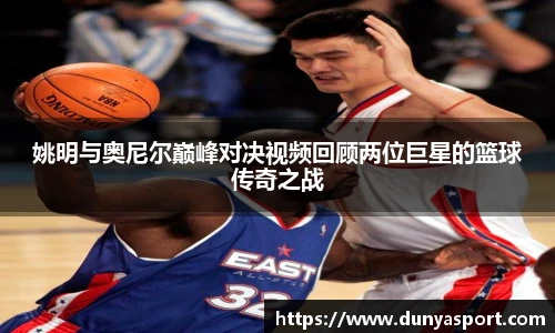 乐鱼leyu官方姚明与奥尼尔巅峰对决视频回顾两位巨星的篮球传奇之战